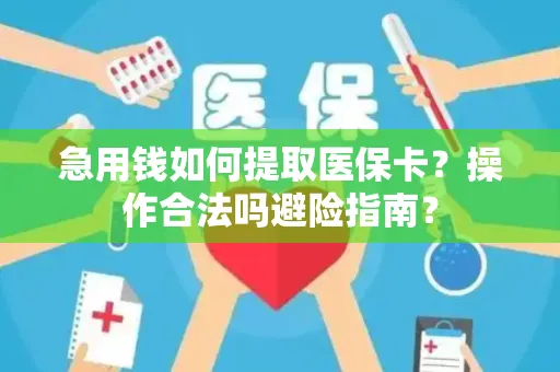 急用钱如何提取医保卡？操作合法吗避险指南？